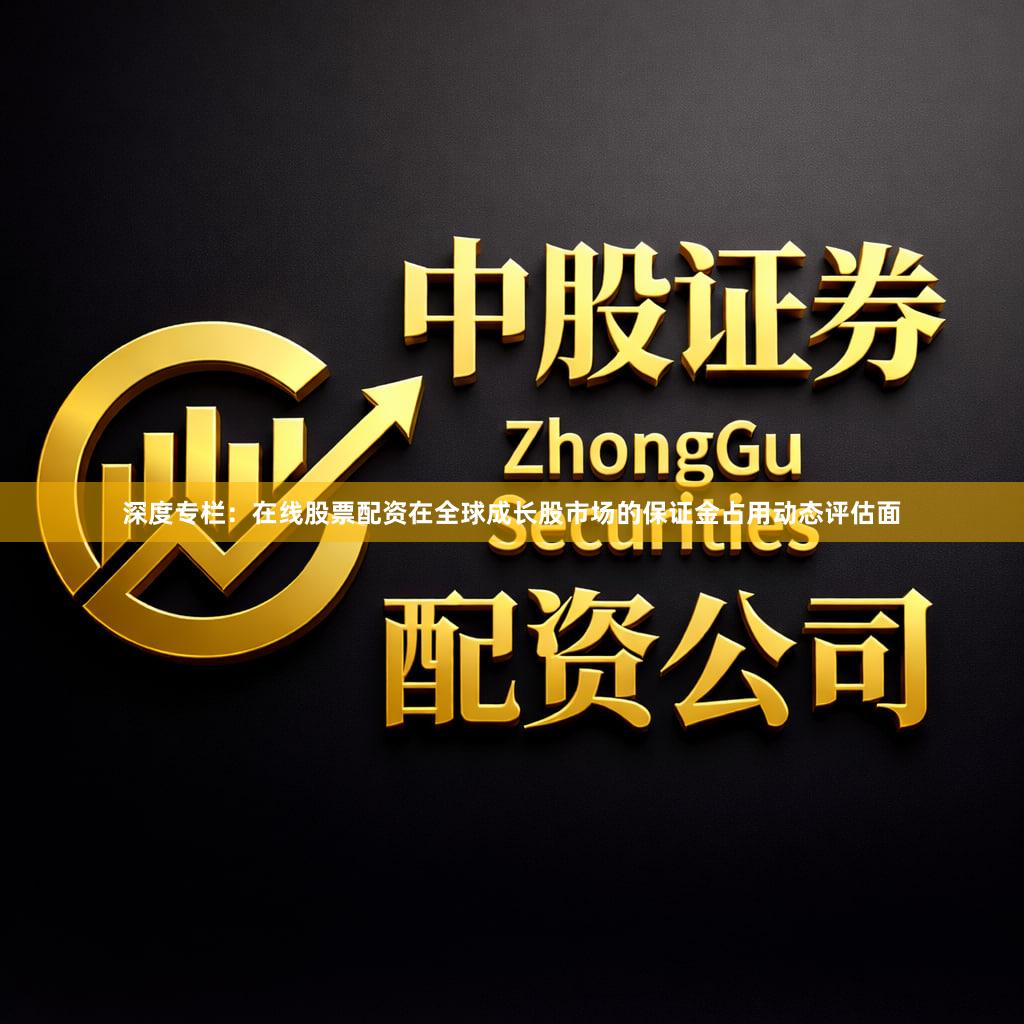 深度专栏：在线股票配资在全球成长股市场的保证金占用动态评估面