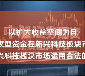 以扩大收益空间为目标的进攻型资金在新兴科技板块市场运用合法的