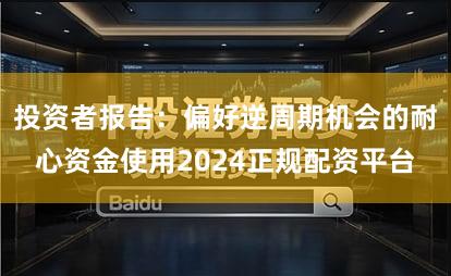 投资者报告：偏好逆周期机会的耐心资金使用2024正规配资平台