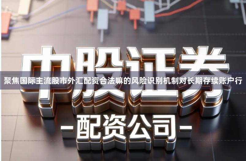 聚焦国际主流股市外汇配资合法嘛的风险识别机制对长期存续账户行