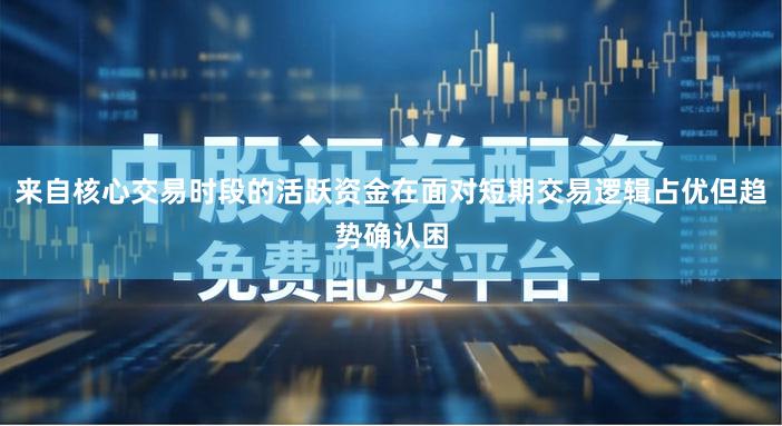 来自核心交易时段的活跃资金在面对短期交易逻辑占优但趋势确认困